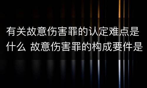 有关故意伤害罪的认定难点是什么 故意伤害罪的构成要件是什么
