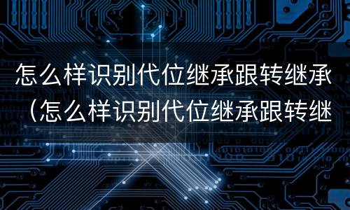 怎么样识别代位继承跟转继承（怎么样识别代位继承跟转继承人）