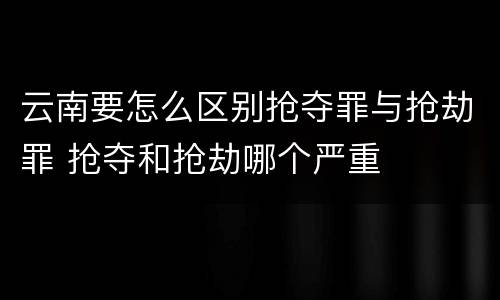 云南要怎么区别抢夺罪与抢劫罪 抢夺和抢劫哪个严重
