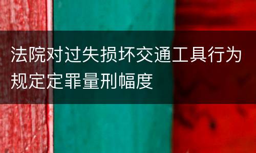 法院对过失损坏交通工具行为规定定罪量刑幅度