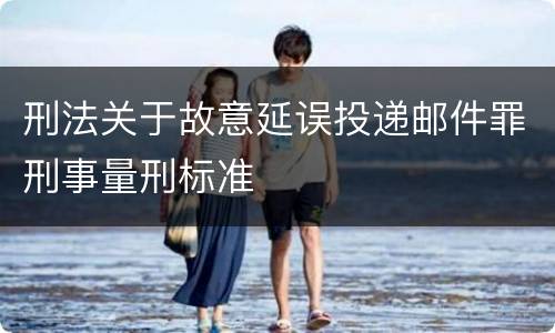 刑法关于故意延误投递邮件罪刑事量刑标准