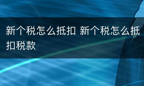 新个税怎么抵扣 新个税怎么抵扣税款