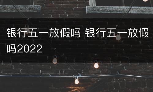 银行五一放假吗 银行五一放假吗2022