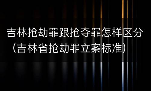 吉林抢劫罪跟抢夺罪怎样区分（吉林省抢劫罪立案标准）
