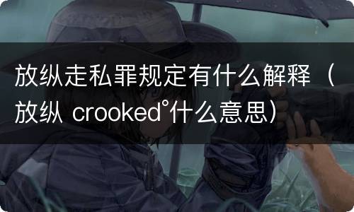 放纵走私罪规定有什么解释（放纵 crooked°什么意思）