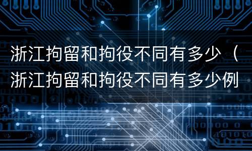 浙江拘留和拘役不同有多少（浙江拘留和拘役不同有多少例）