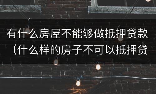有什么房屋不能够做抵押贷款（什么样的房子不可以抵押贷款）