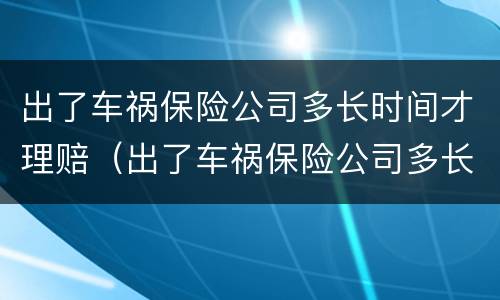 出了车祸保险公司多长时间才理赔（出了车祸保险公司多长时间才理赔理赔需要本人签字吗）