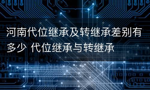河南代位继承及转继承差别有多少 代位继承与转继承