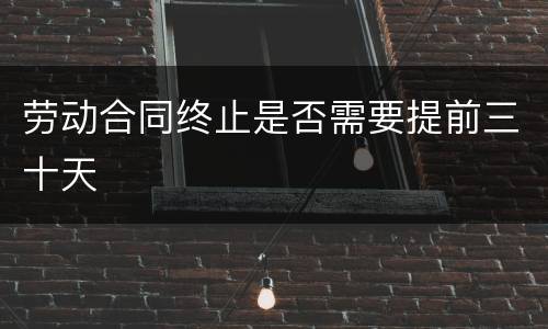 劳动合同终止是否需要提前三十天
