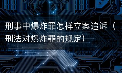 刑事中爆炸罪怎样立案追诉（刑法对爆炸罪的规定）