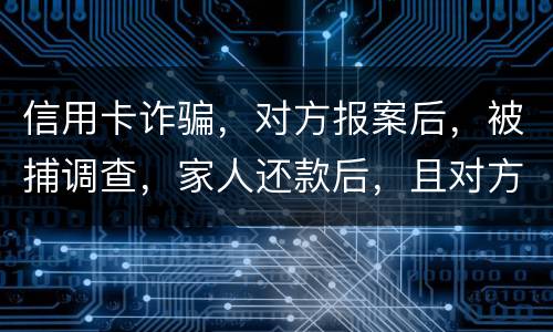 信用卡诈骗，对方报案后，被捕调查，家人还款后，且对方不追求责任，是不是就没事了
