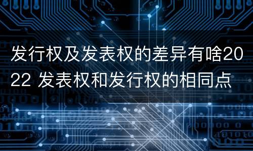 发行权及发表权的差异有啥2022 发表权和发行权的相同点