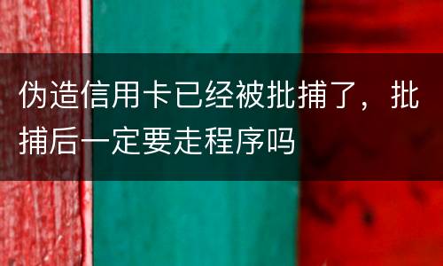 伪造信用卡已经被批捕了，批捕后一定要走程序吗