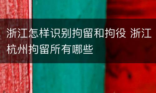 浙江怎样识别拘留和拘役 浙江杭州拘留所有哪些