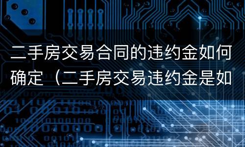 二手房交易合同的违约金如何确定（二手房交易违约金是如何界定的）