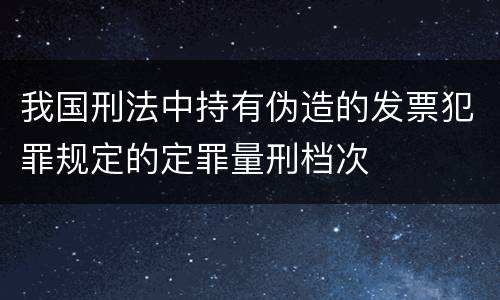 我国刑法中持有伪造的发票犯罪规定的定罪量刑档次