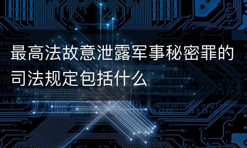 最高法故意泄露军事秘密罪的司法规定包括什么