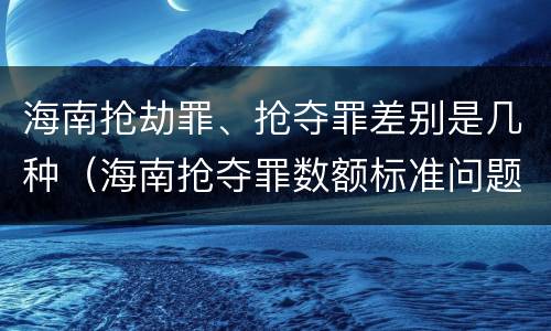 海南抢劫罪、抢夺罪差别是几种（海南抢夺罪数额标准问题的规定）