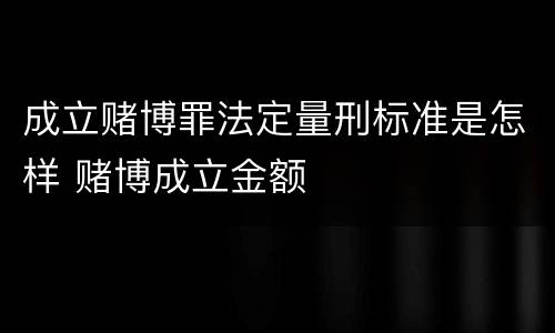 成立赌博罪法定量刑标准是怎样 赌博成立金额