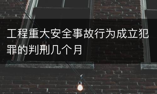 工程重大安全事故行为成立犯罪的判刑几个月