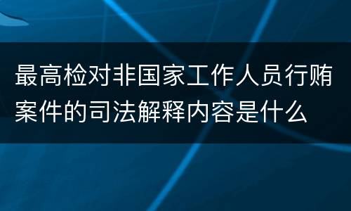 最高检对非国家工作人员行贿案件的司法解释内容是什么