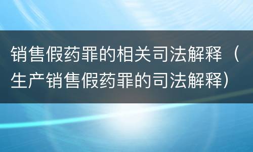 销售假药罪的相关司法解释（生产销售假药罪的司法解释）