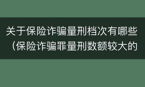 关于保险诈骗量刑档次有哪些（保险诈骗罪量刑数额较大的标准）