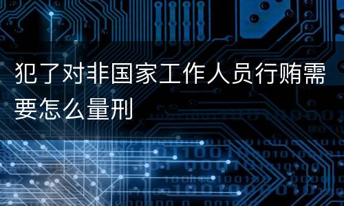 犯了对非国家工作人员行贿需要怎么量刑