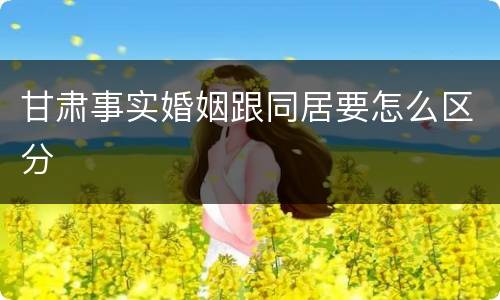 甘肃事实婚姻跟同居要怎么区分