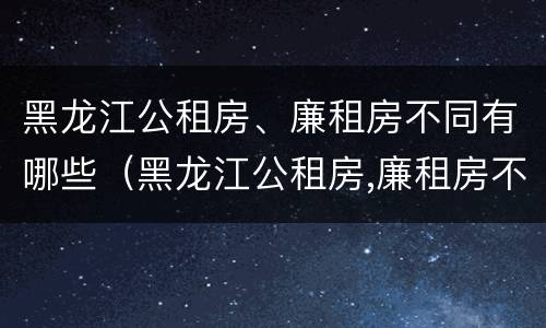 黑龙江公租房、廉租房不同有哪些（黑龙江公租房,廉租房不同有哪些条件）