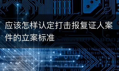 应该怎样认定打击报复证人案件的立案标准