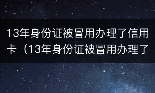 13年身份证被冒用办理了信用卡（13年身份证被冒用办理了信用卡怎么办）