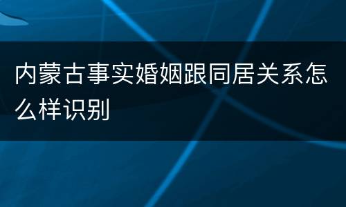 内蒙古事实婚姻跟同居关系怎么样识别