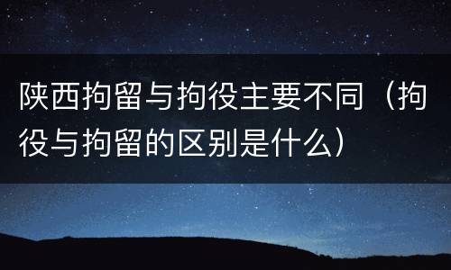 陕西拘留与拘役主要不同（拘役与拘留的区别是什么）