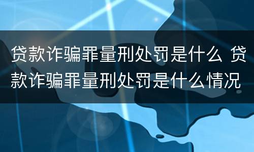 贷款诈骗罪量刑处罚是什么 贷款诈骗罪量刑处罚是什么情况