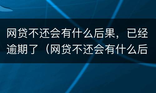 网贷不还会有什么后果，已经逾期了（网贷不还会有什么后果,已经逾期了怎么办）