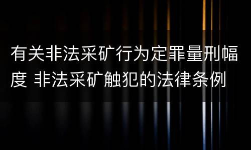 有关非法采矿行为定罪量刑幅度 非法采矿触犯的法律条例