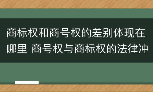 商标权和商号权的差别体现在哪里 商号权与商标权的法律冲突与解决