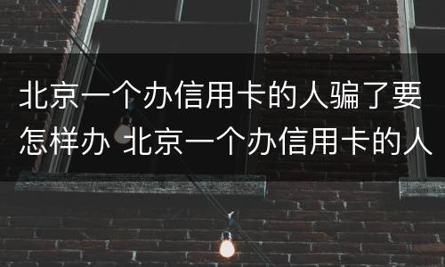 北京一个办信用卡的人骗了要怎样办 北京一个办信用卡的人骗了要怎样办手续