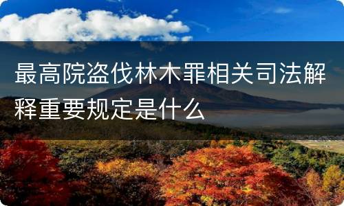 最高院盗伐林木罪相关司法解释重要规定是什么