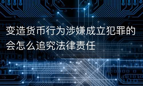 变造货币行为涉嫌成立犯罪的会怎么追究法律责任