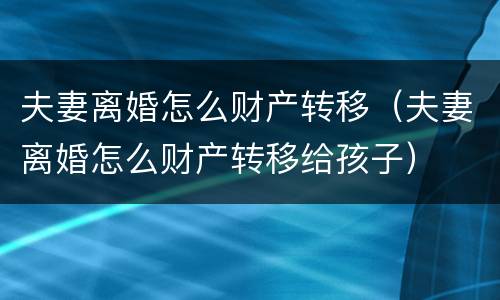 夫妻离婚怎么财产转移（夫妻离婚怎么财产转移给孩子）