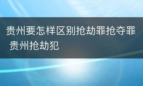 贵州要怎样区别抢劫罪抢夺罪 贵州抢劫犯