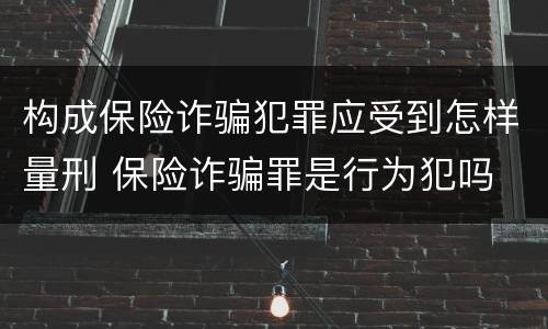 构成保险诈骗犯罪应受到怎样量刑 保险诈骗罪是行为犯吗