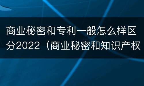 商业秘密和专利一般怎么样区分2022（商业秘密和知识产权的区别）