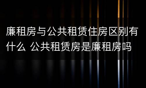 廉租房与公共租赁住房区别有什么 公共租赁房是廉租房吗 廉租房与公共租赁住房区别有什么 公共租赁房是廉租房吗