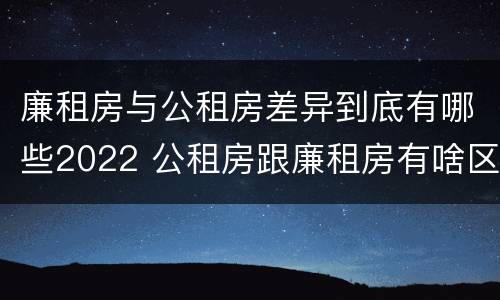 廉租房与公租房差异到底有哪些2022 公租房跟廉租房有啥区别 廉租房与公租房差异到底有哪些2022 公租房跟廉租房有啥区别