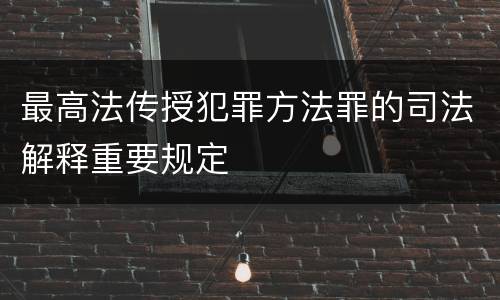 最高法传授犯罪方法罪的司法解释重要规定