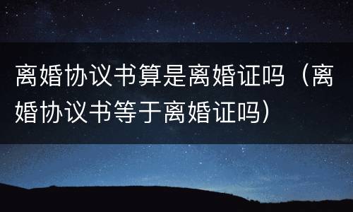 离婚协议书算是离婚证吗（离婚协议书等于离婚证吗）